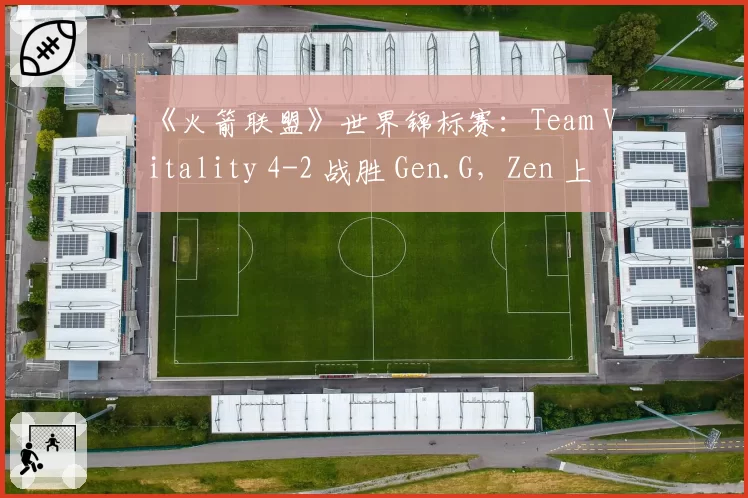《火箭联盟》世界锦标赛：Team Vitality 4-2 战胜 Gen.G，Zen 上演惊天倒钩绝杀