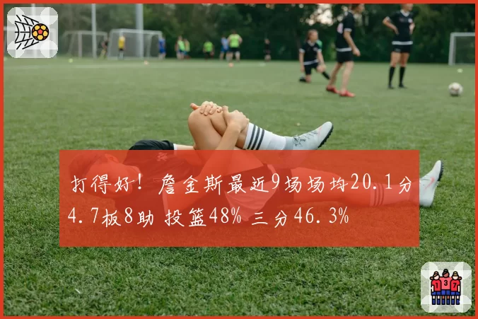 打得好！詹金斯最近9场场均20.1分4.7板8助 投篮48% 三分46.3%