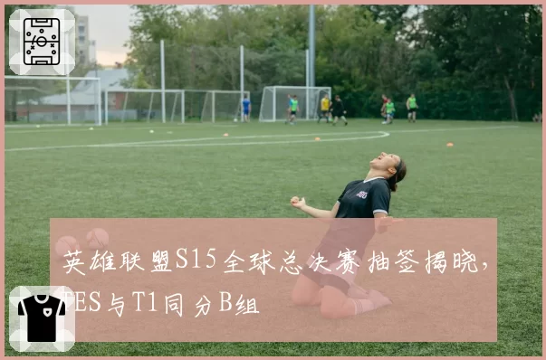 英雄联盟S15全球总决赛抽签揭晓,TES与T1同分B组