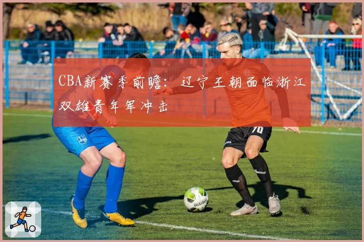 CBA新赛季前瞻:辽宁王朝面临浙江双雄青年军冲击