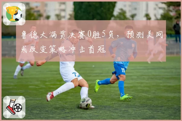 鲁德大满贯决赛0胜5负,预测美网或改变策略冲击首冠