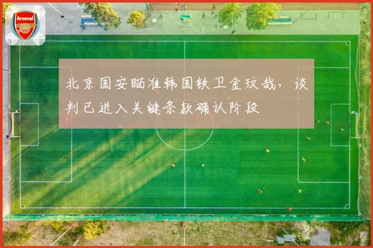 北京国安瞄准韩国铁卫金玟哉,谈判已进入关键条款确认阶段