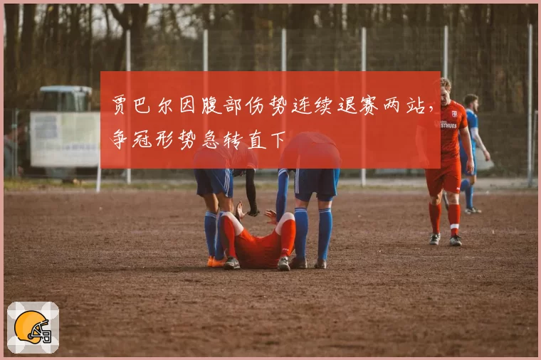 贾巴尔因腹部伤势连续退赛两站,争冠形势急转直下