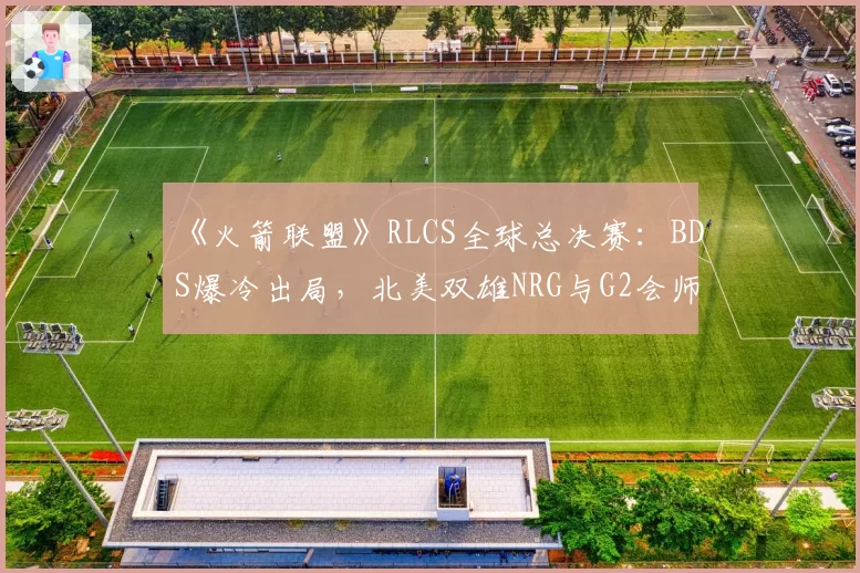 《火箭联盟》RLCS全球总决赛：BDS爆冷出局，北美双雄NRG与G2会师半决赛