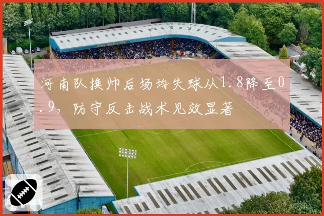 河南队换帅后场均失球从1.8降至0.9，防守反击战术见效显著