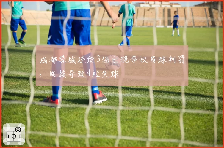 成都蓉城连续3场出现争议角球判罚,间接导致4粒失球