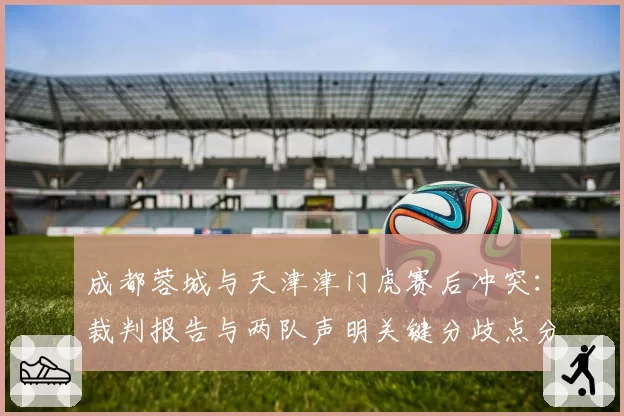 成都蓉城与天津津门虎赛后冲突：裁判报告与两队声明关键分歧点分析