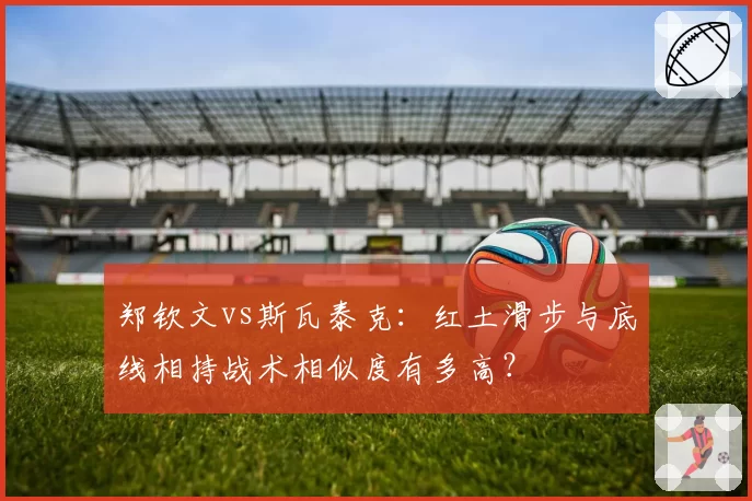 郑钦文vs斯瓦泰克:红土滑步与底线相持战术相似度有多高?