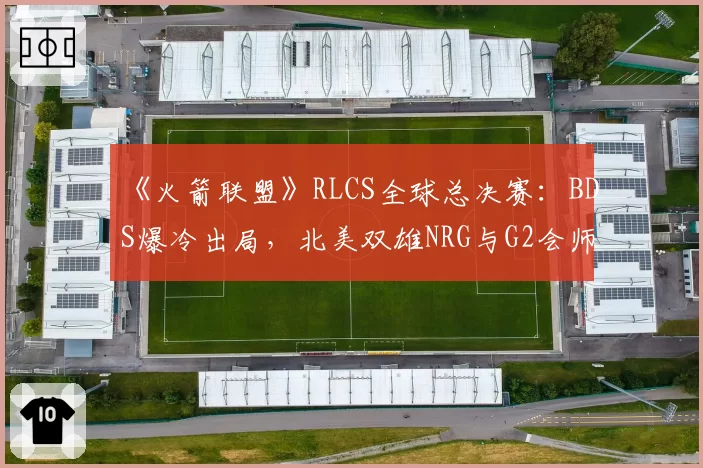 《火箭联盟》RLCS全球总决赛：BDS爆冷出局，北美双雄NRG与G2会师半决赛