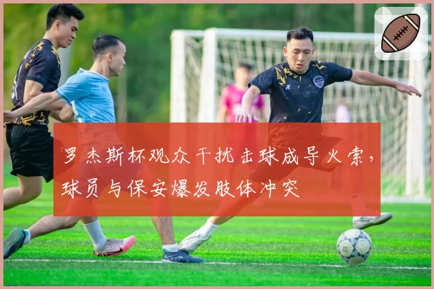 罗杰斯杯观众干扰击球成导火索,球员与保安爆发肢体冲突