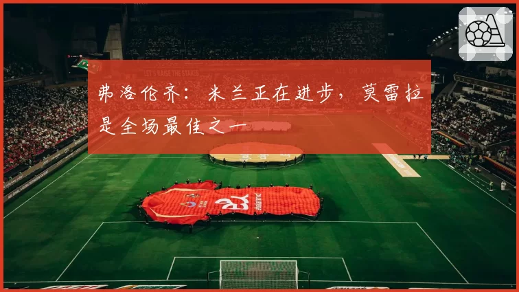 弗洛伦齐：米兰正在进步，莫雷拉是全场最佳之一