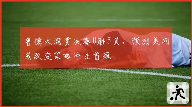 鲁德大满贯决赛0胜5负,预测美网或改变策略冲击首冠