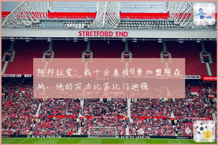 阿邦拉霍:我十分看好M费加盟阿森纳,他的实力比苏比门迪强