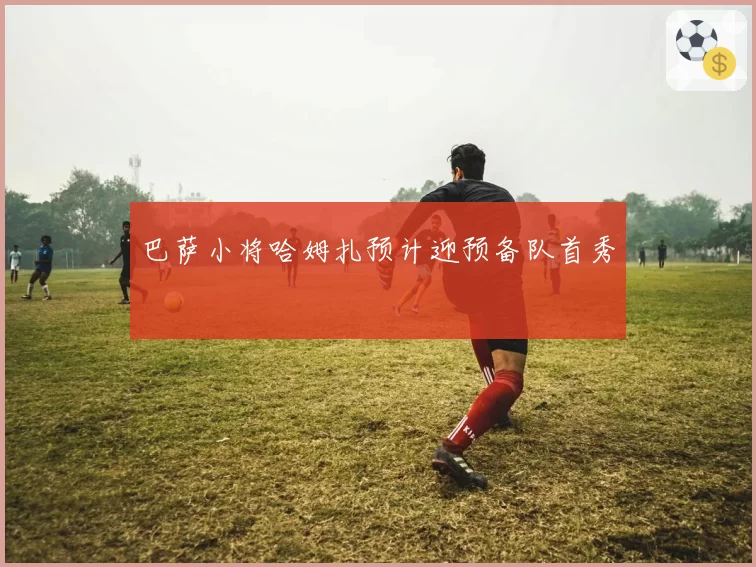 巴萨小将哈姆扎预计迎预备队首秀
