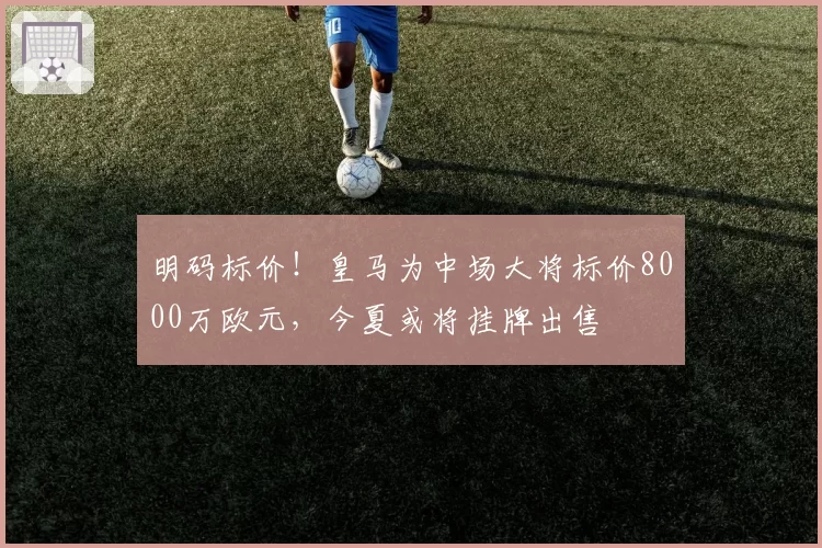明码标价!皇马为中场大将标价8000万欧元,今夏或将挂牌出售