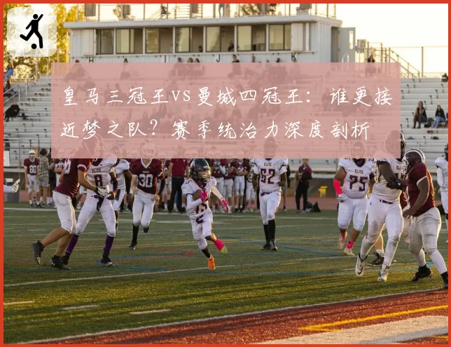 皇马三冠王vs曼城四冠王：谁更接近梦之队？赛季统治力深度剖析