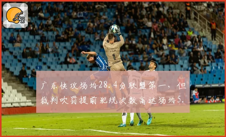 广东快攻场均28.4分联盟第一，但裁判吹罚提前犯规次数高达场均5.2次