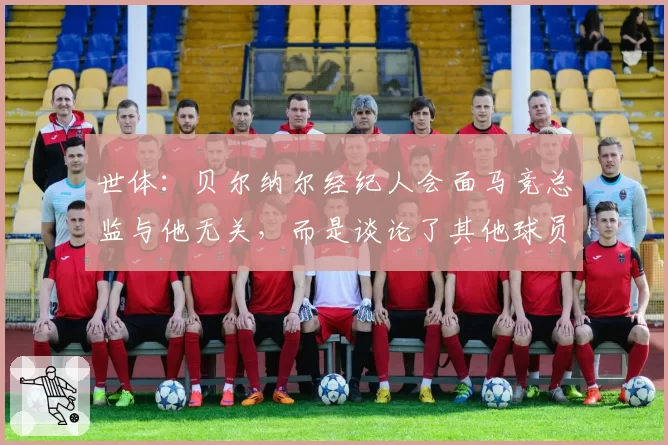 世体：贝尔纳尔经纪人会面马竞总监与他无关，而是谈论了其他球员