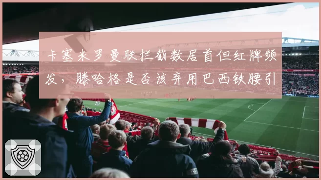 卡塞米罗曼联拦截数居首但红牌频发，滕哈格是否该弃用巴西铁腰引热议
