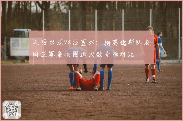 汉密尔顿vs拉塞尔：梅赛德斯队友间正赛最快圈速次数全面对比