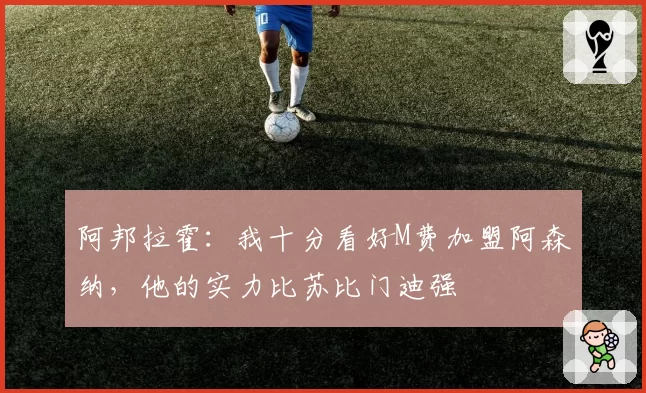 阿邦拉霍:我十分看好M费加盟阿森纳,他的实力比苏比门迪强