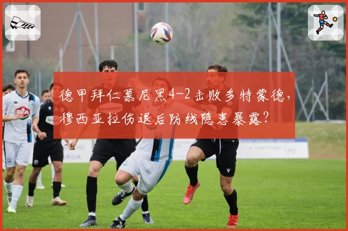 德甲拜仁慕尼黑4-2击败多特蒙德,穆西亚拉伤退后防线隐患暴露?